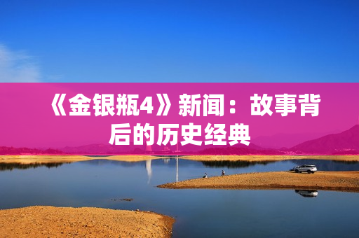 《金银瓶4》新闻：故事背后的历史经典