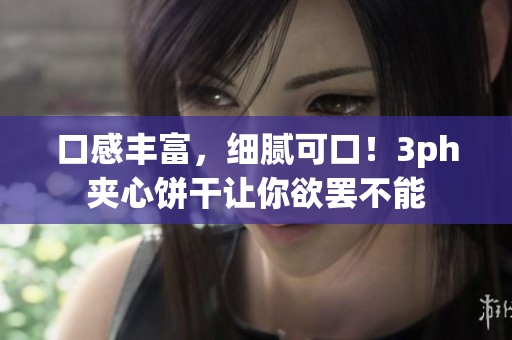 口感丰富，细腻可口！3ph夹心饼干让你欲罢不能
