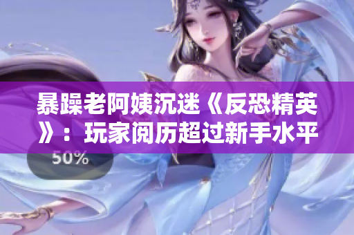 暴躁老阿姨沉迷《反恐精英》：玩家阅历超过新手水平