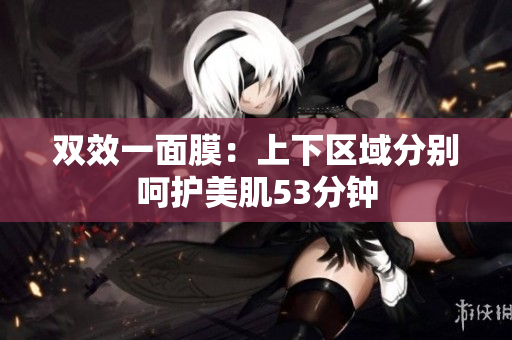 双效一面膜：上下区域分别呵护美肌53分钟