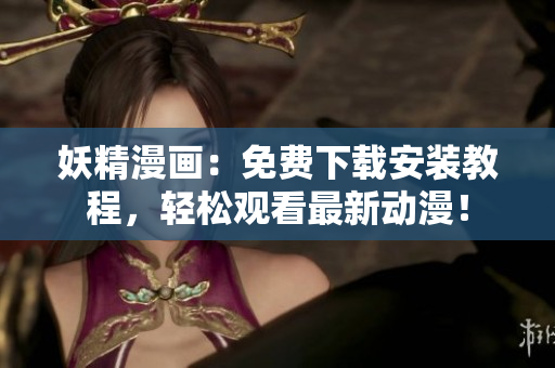 妖精漫画：免费下载安装教程，轻松观看最新动漫！