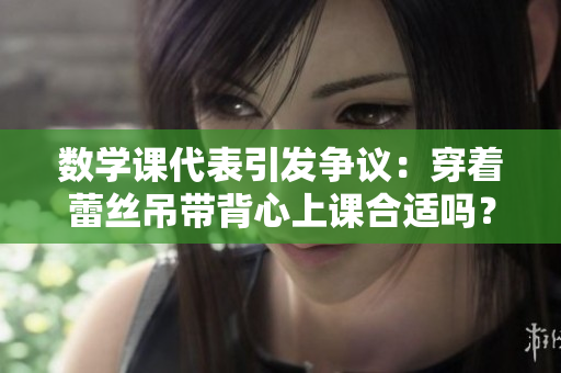 数学课代表引发争议：穿着蕾丝吊带背心上课合适吗？