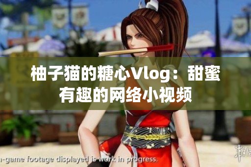 柚子猫的糖心Vlog：甜蜜有趣的网络小视频