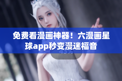 免费看漫画神器！六漫画星球app秒变漫迷福音