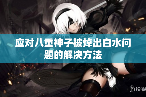 应对八重神子被焯出白水问题的解决方法