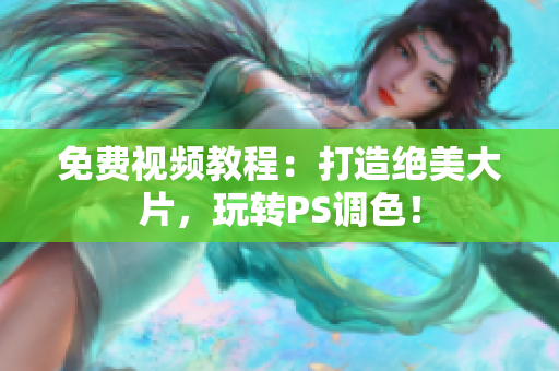 免费视频教程：打造绝美大片，玩转PS调色！