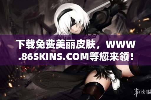 下载免费美丽皮肤，WWW.86SKINS.COM等您来领！