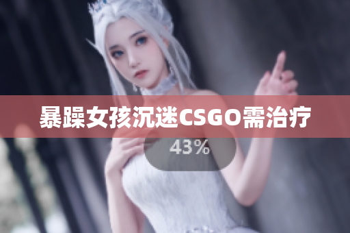 暴躁女孩沉迷CSGO需治疗