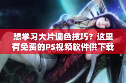 想学习大片调色技巧？这里有免费的PS视频软件供下载！