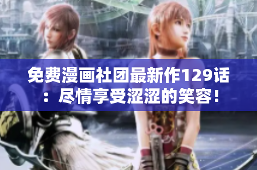 免费漫画社团最新作129话：尽情享受涩涩的笑容！