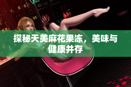 探秘天美麻花果冻，美味与健康并存