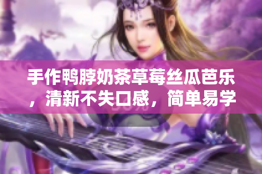 手作鸭脖奶茶草莓丝瓜芭乐，清新不失口感，简单易学！