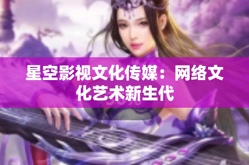 星空影视文化传媒：网络文化艺术新生代
