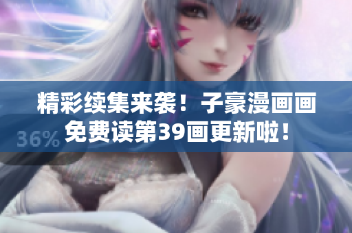 精彩续集来袭！子豪漫画画免费读第39画更新啦！