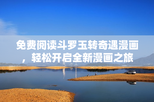 免费阅读斗罗玉转奇遇漫画，轻松开启全新漫画之旅