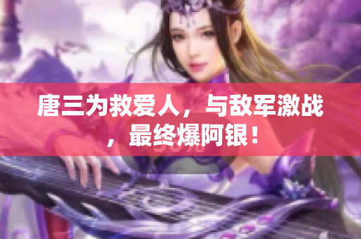 唐三为救爱人，与敌军激战，最终爆阿银！