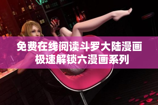 免费在线阅读斗罗大陆漫画  极速解锁六漫画系列