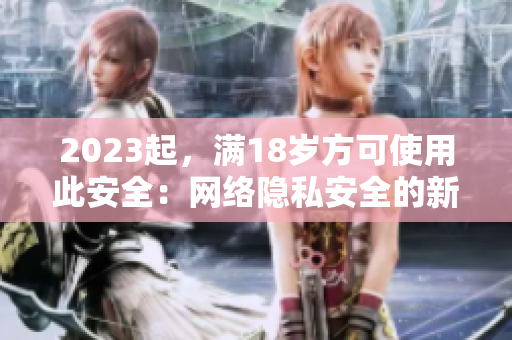 2023起，满18岁方可使用此安全：网络隐私安全的新规定