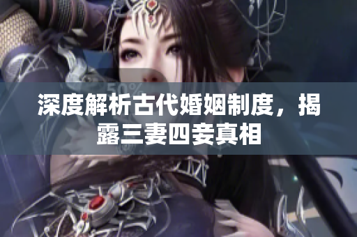 深度解析古代婚姻制度，揭露三妻四妾真相