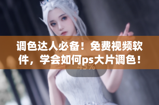 调色达人必备！免费视频软件，学会如何ps大片调色！