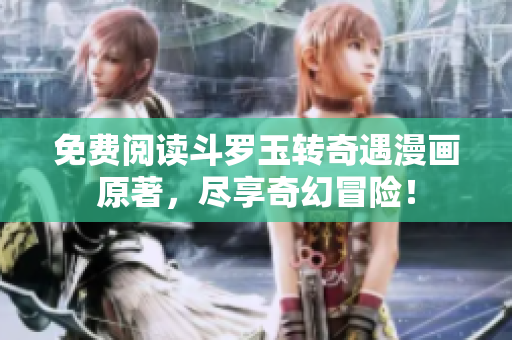 免费阅读斗罗玉转奇遇漫画原著，尽享奇幻冒险！