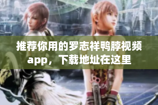推荐你用的罗志祥鸭脖视频app，下载地址在这里