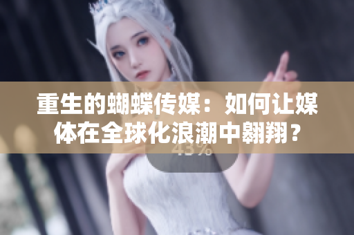 重生的蝴蝶传媒：如何让媒体在全球化浪潮中翱翔？