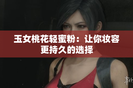 玉女桃花轻蜜粉：让你妆容更持久的选择