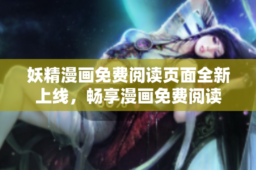 妖精漫画免费阅读页面全新上线，畅享漫画免费阅读