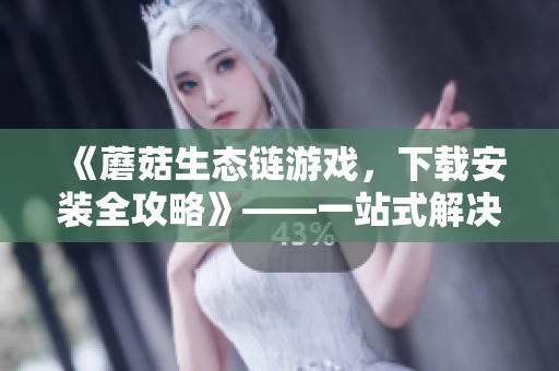 《蘑菇生态链游戏，下载安装全攻略》——一站式解决游戏乐趣！