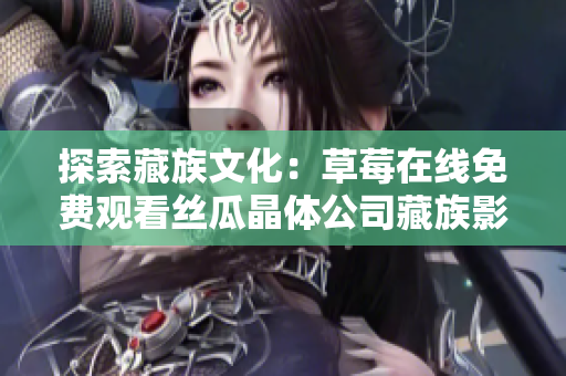 探索藏族文化：草莓在线免费观看丝瓜晶体公司藏族影片大全