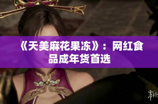 《天美麻花果冻》：网红食品成年货首选