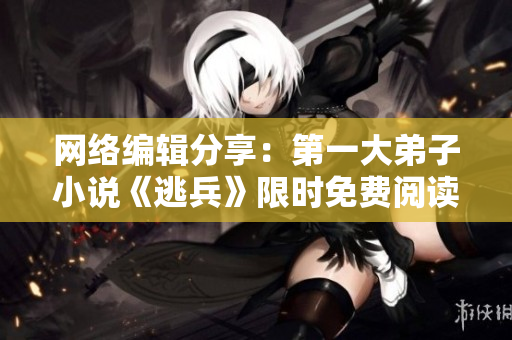 网络编辑分享：第一大弟子小说《逃兵》限时免费阅读