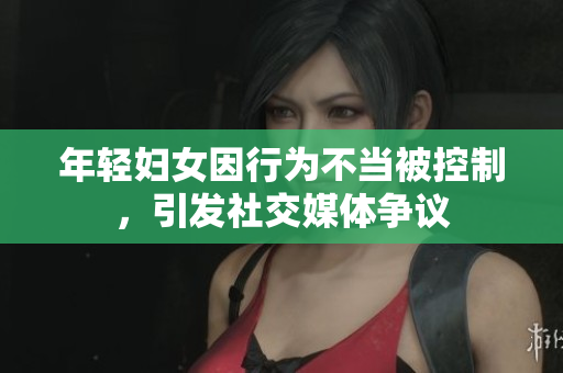 年轻妇女因行为不当被控制，引发社交媒体争议