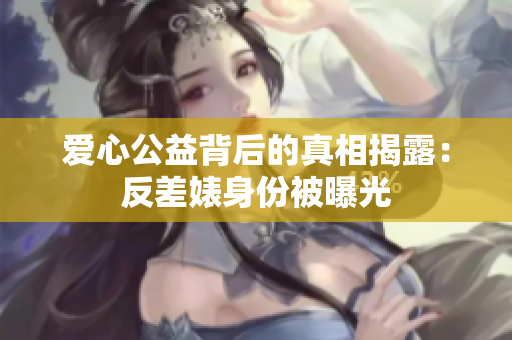 爱心公益背后的真相揭露：反差婊身份被曝光