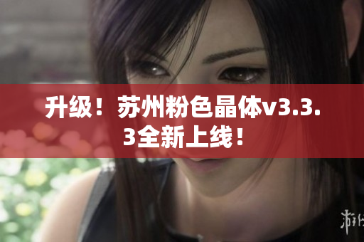 升级！苏州粉色晶体v3.3.3全新上线！