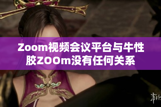 Zoom视频会议平台与牛性胶ZOOm没有任何关系