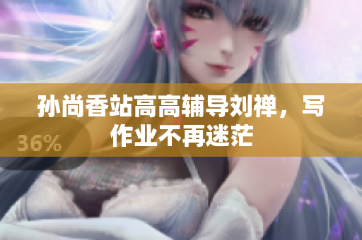 孙尚香站高高辅导刘禅，写作业不再迷茫