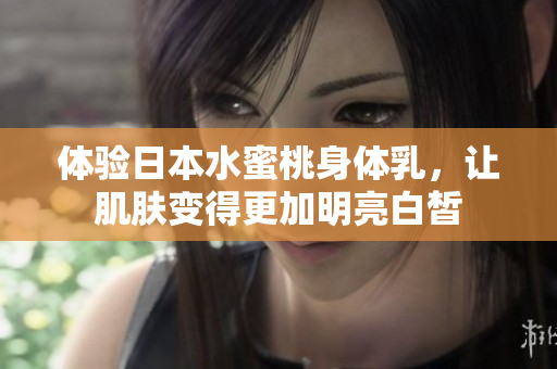 体验日本水蜜桃身体乳，让肌肤变得更加明亮白皙