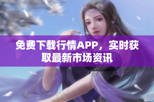 免费下载行情APP，实时获取最新市场资讯