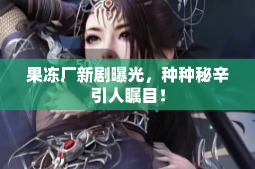 果冻厂新剧曝光，种种秘辛引人瞩目！