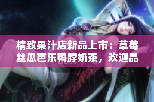 精致果汁店新品上市：草莓丝瓜芭乐鸭脖奶茶，欢迎品尝！