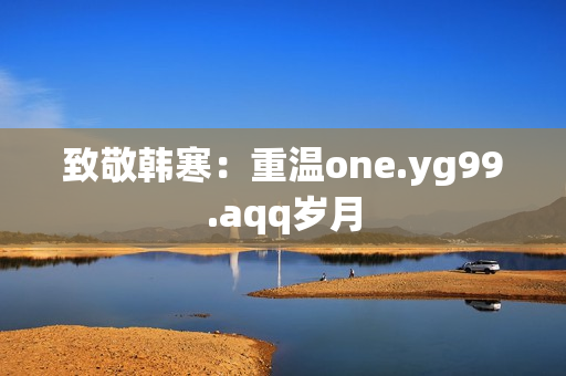 致敬韩寒：重温one.yg99.aqq岁月