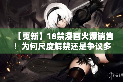 【更新】18禁漫画火爆销售！为何尺度解禁还是争议多？