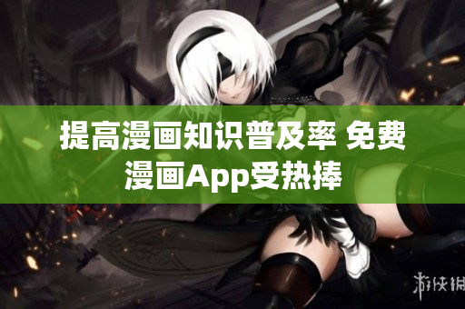 提高漫画知识普及率 免费漫画App受热捧