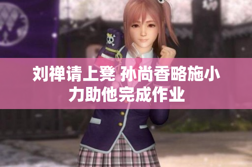 刘禅请上凳 孙尚香略施小力助他完成作业