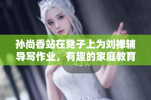 孙尚香站在凳子上为刘禅辅导写作业，有趣的家庭教育