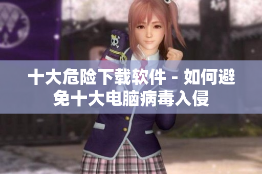 十大危险下载软件 - 如何避免十大电脑病毒入侵