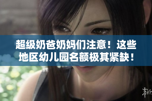 超级奶爸奶妈们注意！这些地区幼儿园名额极其紧缺！