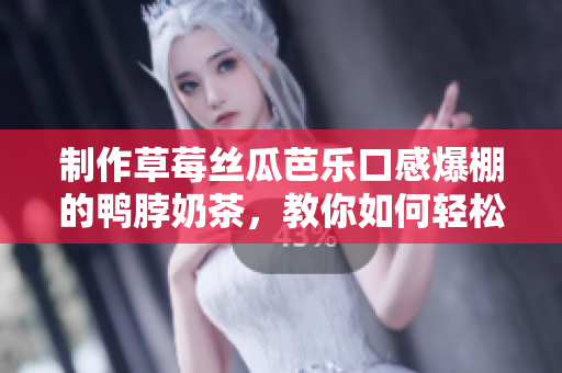 制作草莓丝瓜芭乐口感爆棚的鸭脖奶茶，教你如何轻松做美味！